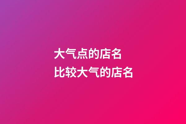 大气点的店名 比较大气的店名-第1张-店铺起名-玄机派